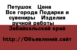 Петушок › Цена ­ 350 - Все города Подарки и сувениры » Изделия ручной работы   . Забайкальский край